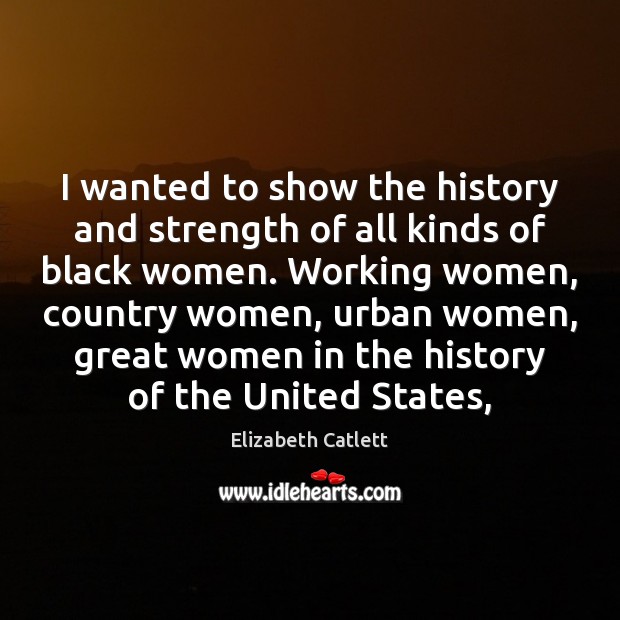 I wanted to show the history and strength of all kinds of Elizabeth Catlett Picture Quote