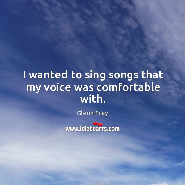 I wanted to sing songs that my voice was comfortable with. Glenn Frey Picture Quote