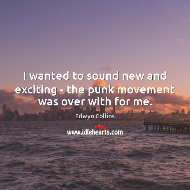 I wanted to sound new and exciting – the punk movement was over with for me. Edwyn Collins Picture Quote