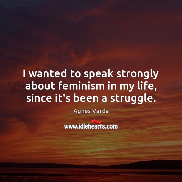 I wanted to speak strongly about feminism in my life, since it’s been a struggle. Agnes Varda Picture Quote