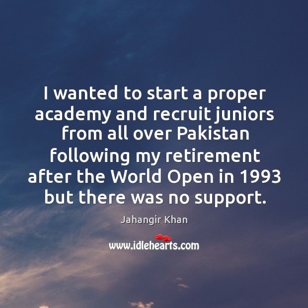 I wanted to start a proper academy and recruit juniors from all over pakistan Jahangir Khan Picture Quote