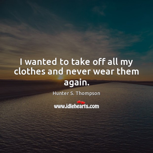 I wanted to take off all my clothes and never wear them again. Hunter S. Thompson Picture Quote