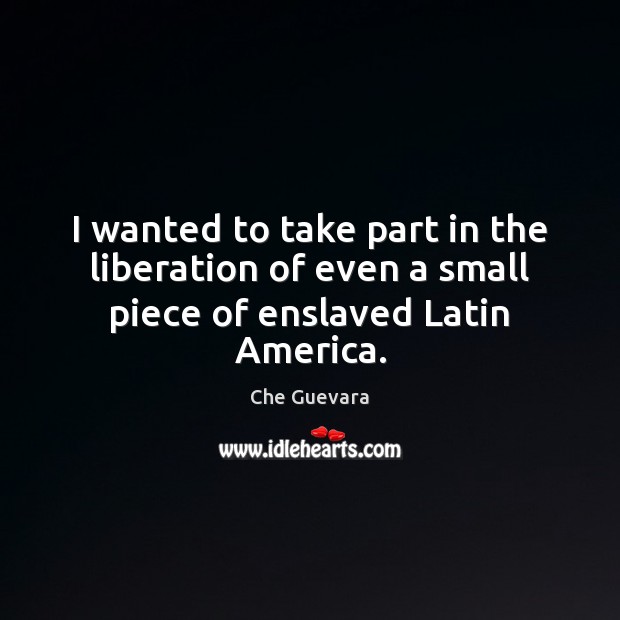 I wanted to take part in the liberation of even a small piece of enslaved Latin America. Che Guevara Picture Quote