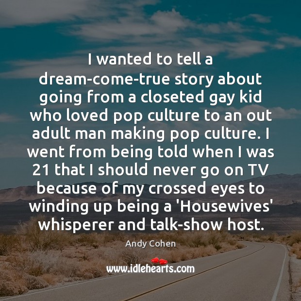 I wanted to tell a dream-come-true story about going from a closeted Image