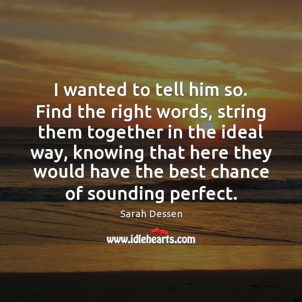 I wanted to tell him so. Find the right words, string them Sarah Dessen Picture Quote