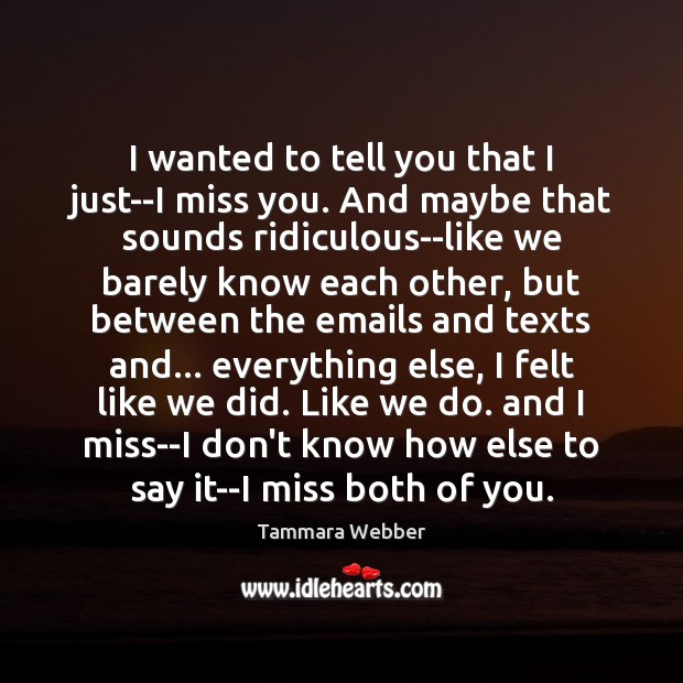 I wanted to tell you that I just–I miss you. And maybe Tammara Webber Picture Quote