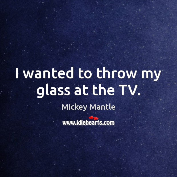I wanted to throw my glass at the TV. Mickey Mantle Picture Quote