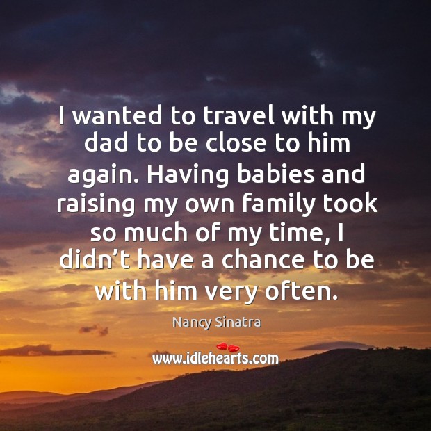 I wanted to travel with my dad to be close to him again. Nancy Sinatra Picture Quote