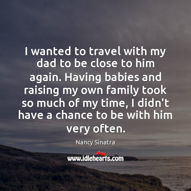 I wanted to travel with my dad to be close to him Nancy Sinatra Picture Quote