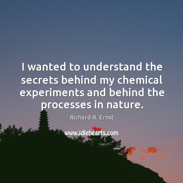 I wanted to understand the secrets behind my chemical experiments and behind the processes in nature. Richard R. Ernst Picture Quote
