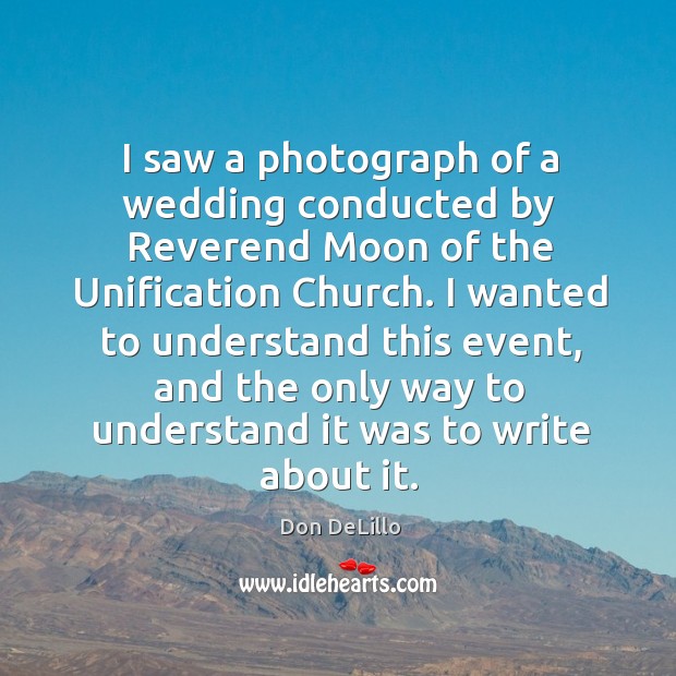 I wanted to understand this event, and the only way to understand it was to write about it. Don DeLillo Picture Quote