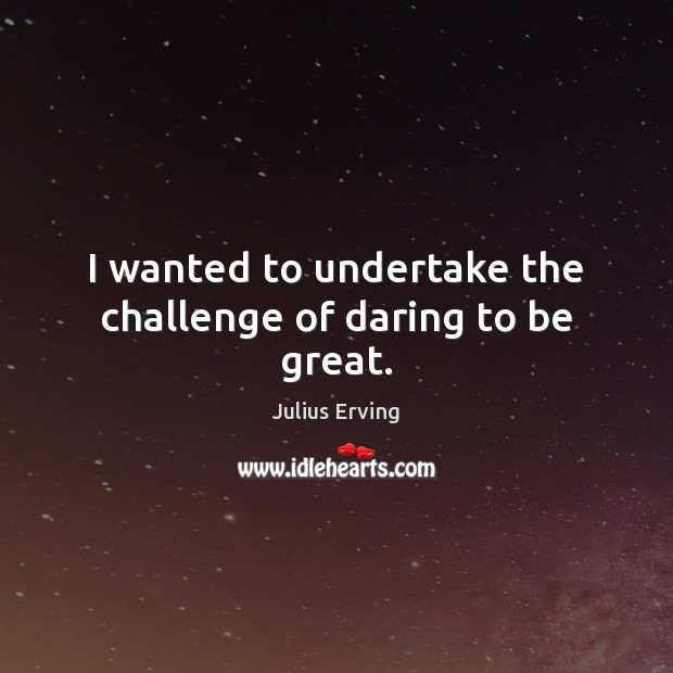 I wanted to undertake the challenge of daring to be great. Image