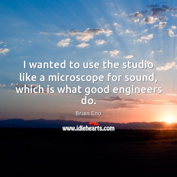 I wanted to use the studio like a microscope for sound, which is what good engineers do. Brian Eno Picture Quote