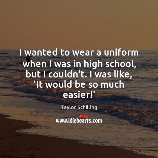 I wanted to wear a uniform when I was in high school, Taylor Schilling Picture Quote