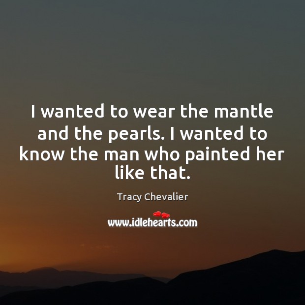 I wanted to wear the mantle and the pearls. I wanted to Tracy Chevalier Picture Quote