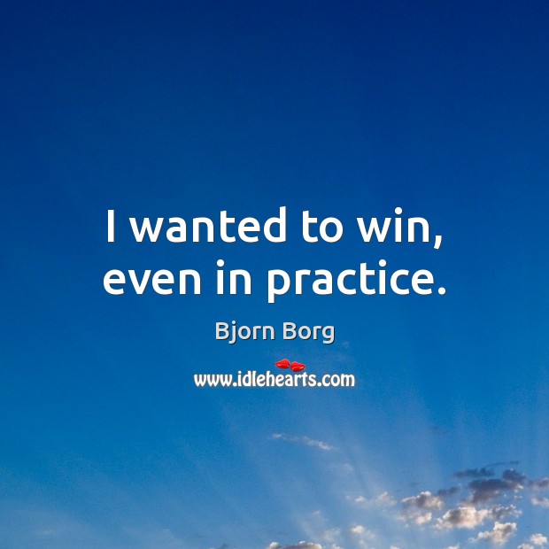 I wanted to win, even in practice. Bjorn Borg Picture Quote