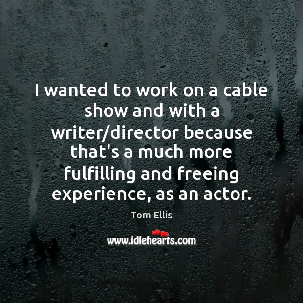 I wanted to work on a cable show and with a writer/ Tom Ellis Picture Quote