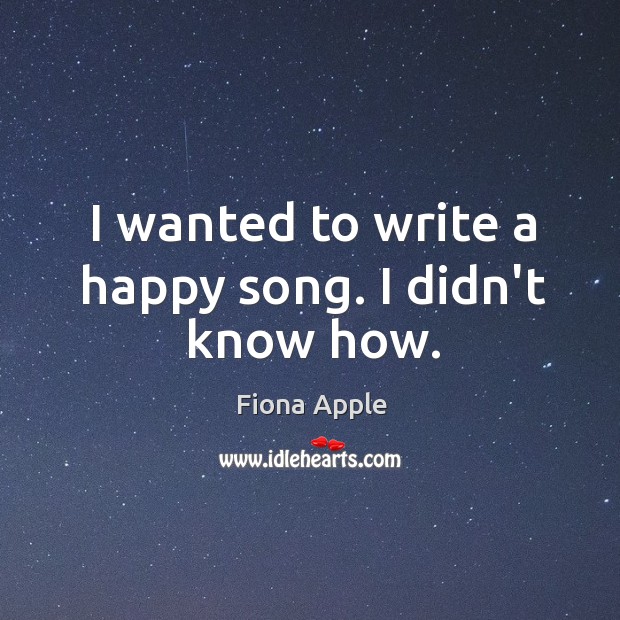 I wanted to write a happy song. I didn’t know how. Fiona Apple Picture Quote