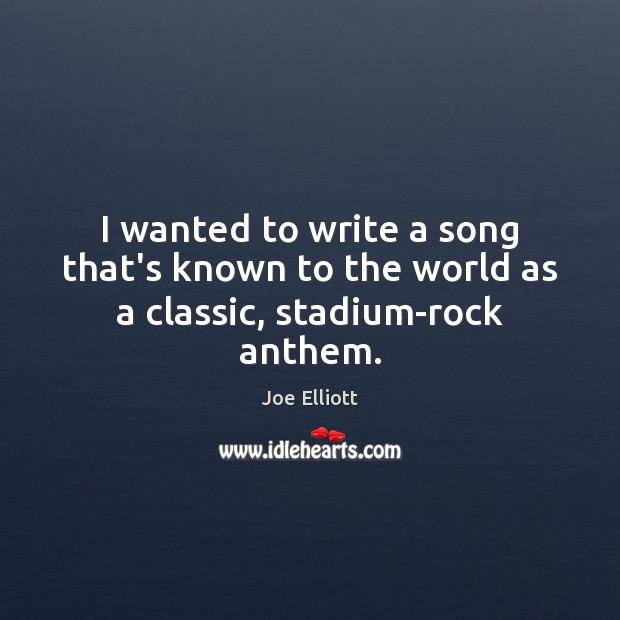 I wanted to write a song that’s known to the world as a classic, stadium-rock anthem. Joe Elliott Picture Quote