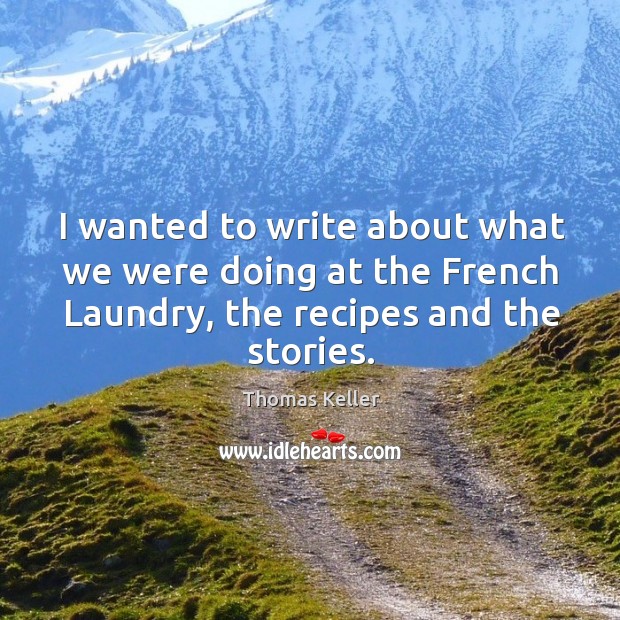 I wanted to write about what we were doing at the french laundry, the recipes and the stories. Thomas Keller Picture Quote