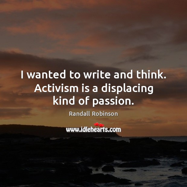 I wanted to write and think. Activism is a displacing kind of passion. Randall Robinson Picture Quote