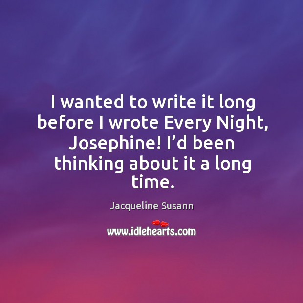 I wanted to write it long before I wrote every night, josephine! I’d been thinking about it a long time. Jacqueline Susann Picture Quote
