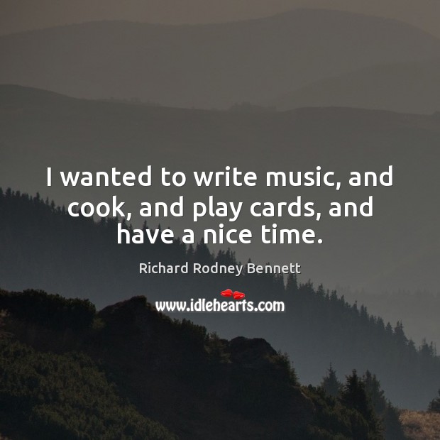 I wanted to write music, and cook, and play cards, and have a nice time. Richard Rodney Bennett Picture Quote