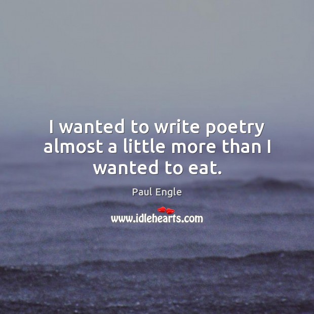 I wanted to write poetry almost a little more than I wanted to eat. Paul Engle Picture Quote