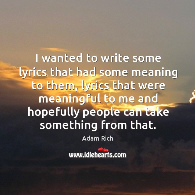 I wanted to write some lyrics that had some meaning to them, lyrics that were meaningful to me and hopefully people can take something from that. Adam Rich Picture Quote