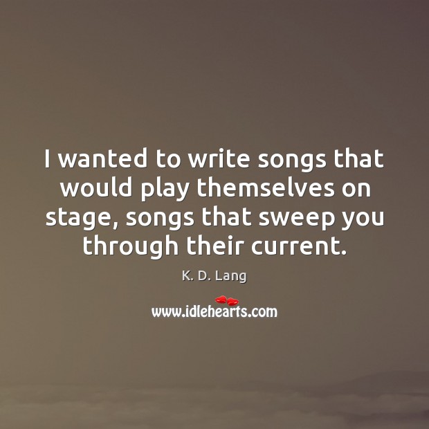 I wanted to write songs that would play themselves on stage, songs K. D. Lang Picture Quote