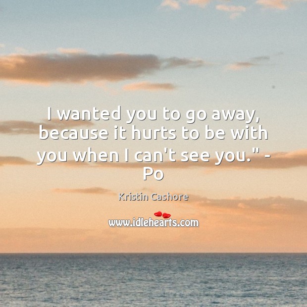 I wanted you to go away, because it hurts to be with you when I can’t see you.” – Po Kristin Cashore Picture Quote