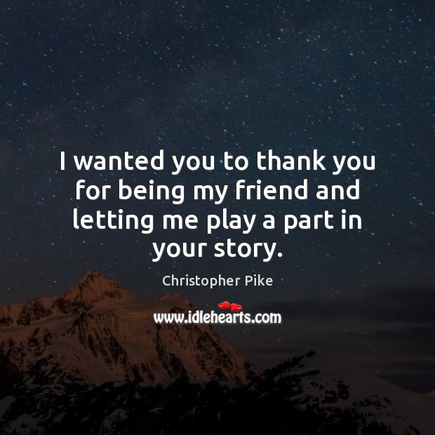 I wanted you to thank you for being my friend and letting me play a part in your story. Christopher Pike Picture Quote