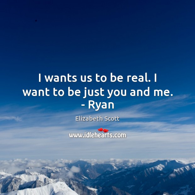 I wants us to be real. I want to be just you and me. – Ryan Elizabeth Scott Picture Quote