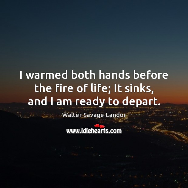 I warmed both hands before the fire of life; It sinks, and I am ready to depart. Walter Savage Landor Picture Quote