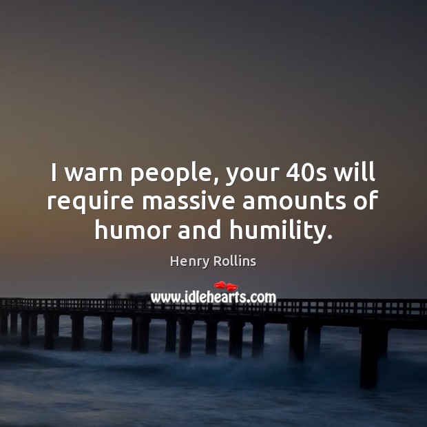I warn people, your 40s will require massive amounts of humor and humility. Henry Rollins Picture Quote
