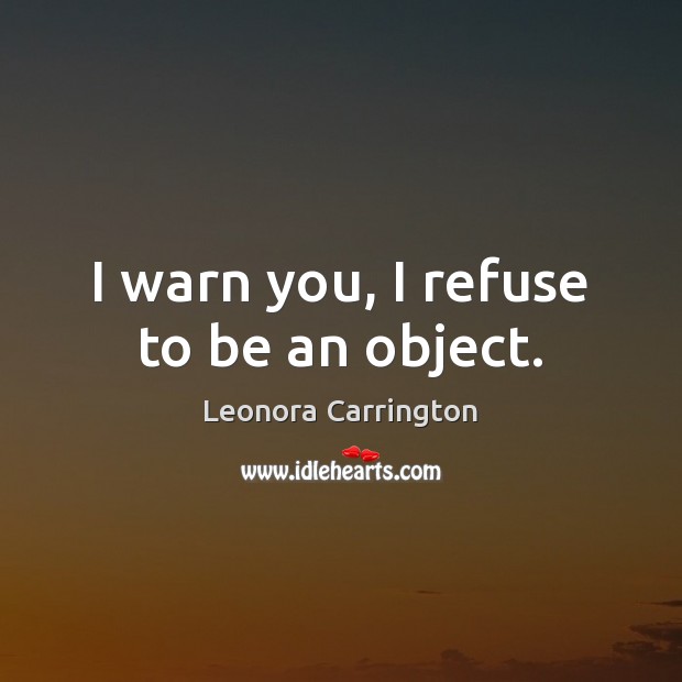 I warn you, I refuse to be an object. Leonora Carrington Picture Quote