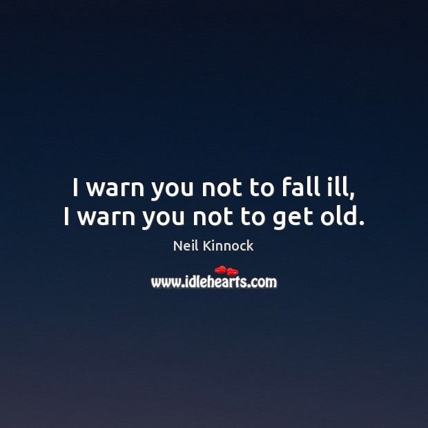 I warn you not to fall ill, I warn you not to get old. Neil Kinnock Picture Quote