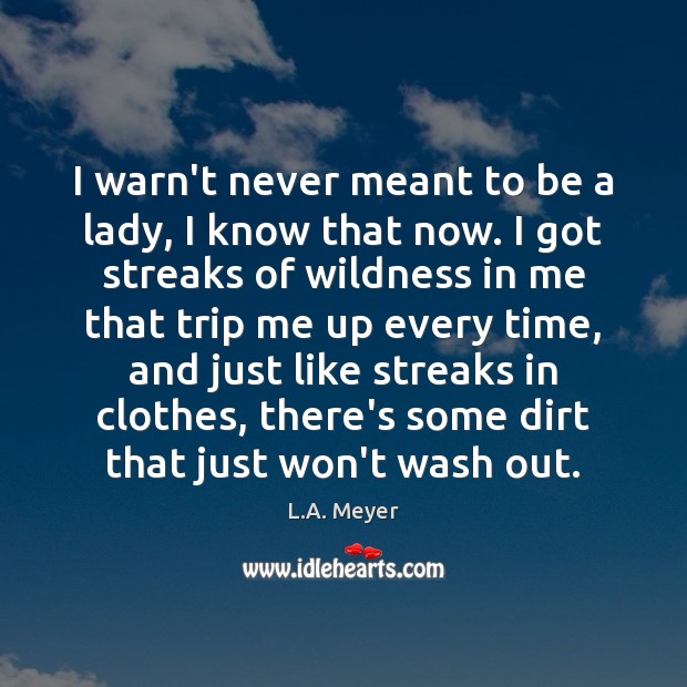 I warn’t never meant to be a lady, I know that now. L.A. Meyer Picture Quote