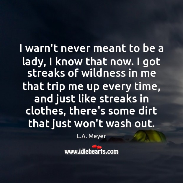 I warn’t never meant to be a lady, I know that now. L.A. Meyer Picture Quote