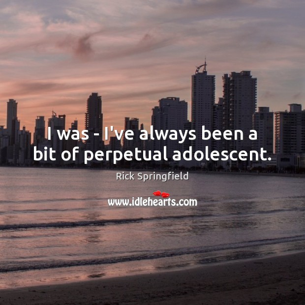 I was – I’ve always been a bit of perpetual adolescent. Rick Springfield Picture Quote