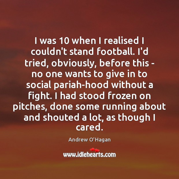 I was 10 when I realised I couldn’t stand football. I’d tried, obviously, Andrew O’Hagan Picture Quote