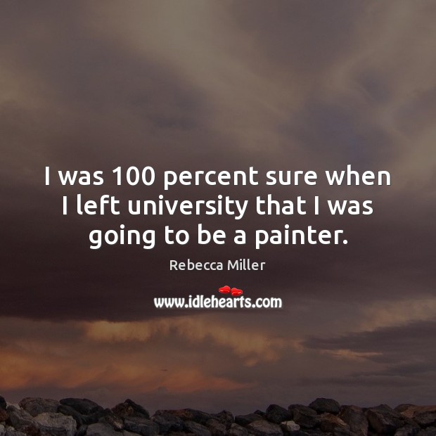I was 100 percent sure when I left university that I was going to be a painter. Rebecca Miller Picture Quote