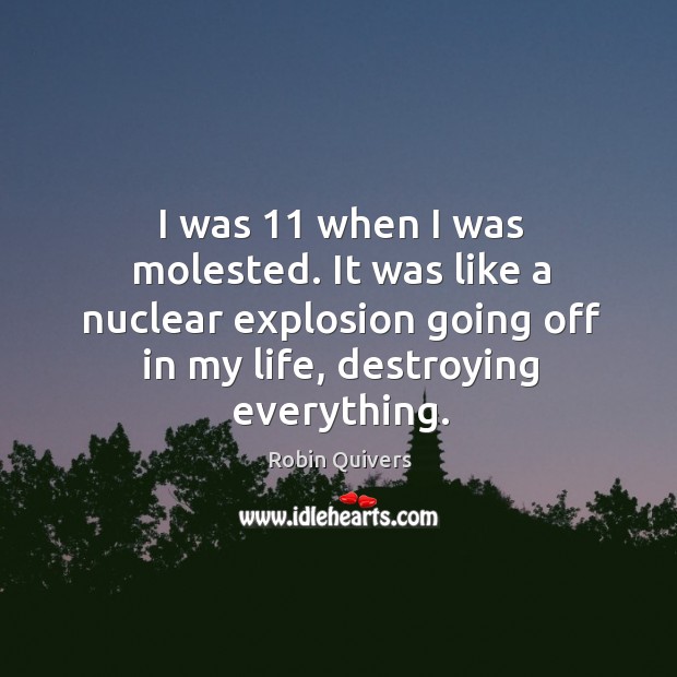 I was 11 when I was molested. It was like a nuclear explosion going off in my life, destroying everything. Robin Quivers Picture Quote