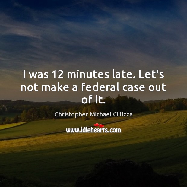 I was 12 minutes late. Let’s not make a federal case out of it. Image