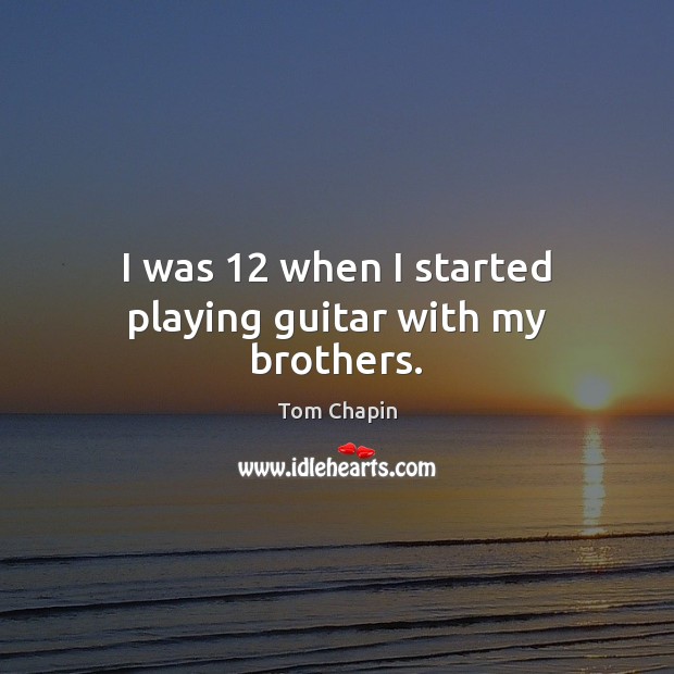 I was 12 when I started playing guitar with my brothers. Brother Quotes Image