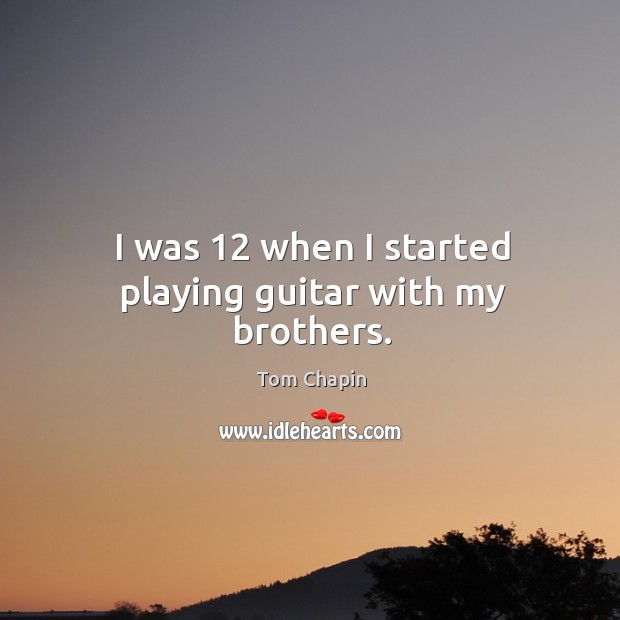 I was 12 when I started playing guitar with my brothers. Tom Chapin Picture Quote