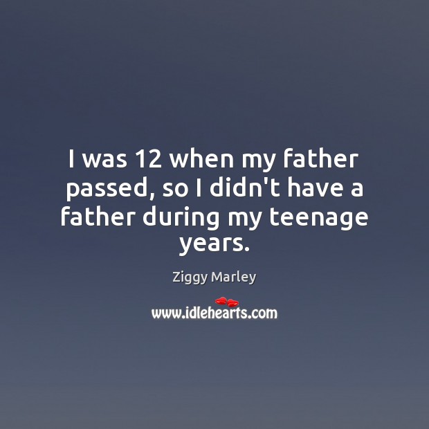 I was 12 when my father passed, so I didn’t have a father during my teenage years. Image