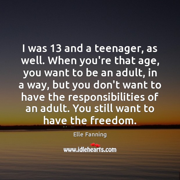 I was 13 and a teenager, as well. When you’re that age, you Image
