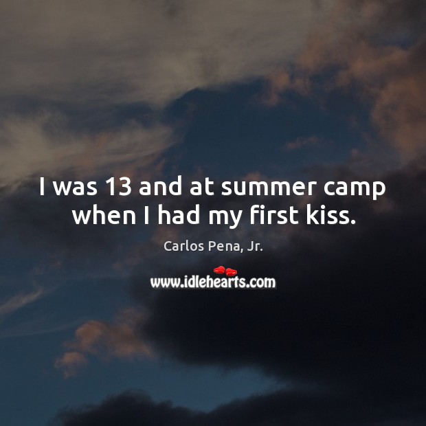 I was 13 and at summer camp when I had my first kiss. Carlos Pena, Jr. Picture Quote