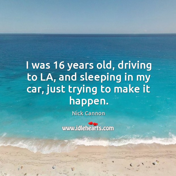 I was 16 years old, driving to la, and sleeping in my car, just trying to make it happen. Driving Quotes Image